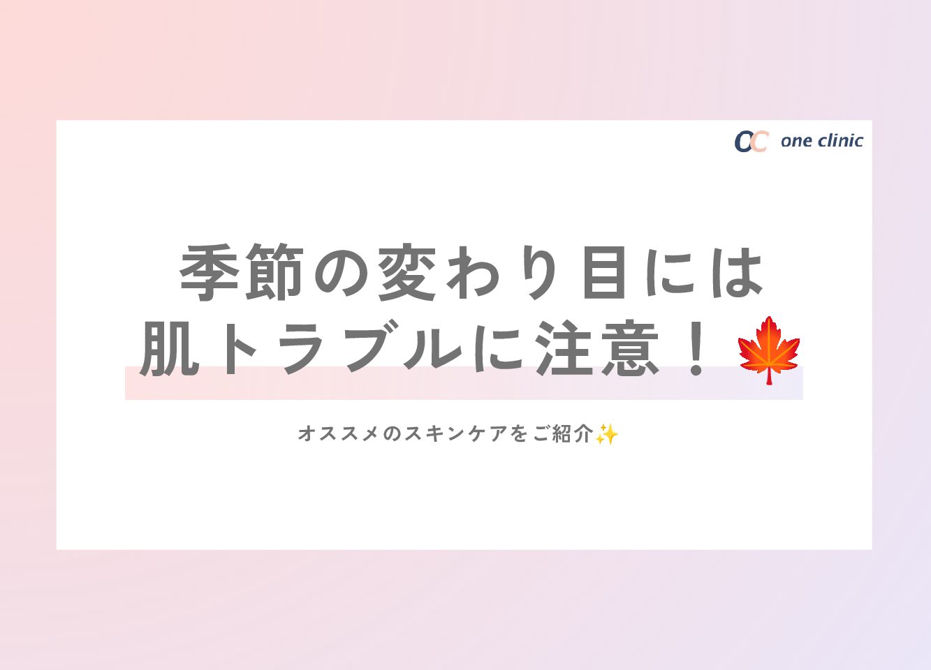季節の変わり目は肌トラブルに注意！